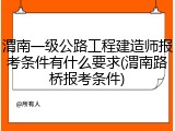 渭南一级公路工程建造师报考条件有什么要求(渭南路桥报考条件)