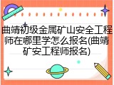 曲靖初级金属矿山安全工程师在哪里学怎么报名(曲靖矿安工程师报名)