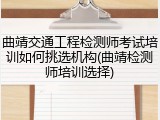曲靖交通工程检测师考试培训如何挑选机构(曲靖检测师培训选择)