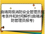 曲靖高级消防安全管理员报考条件和时间解析(曲靖消防管理员报考)