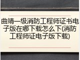 曲靖一级消防工程师证书电子版在哪下载怎么下(消防工程师证电子版下载)