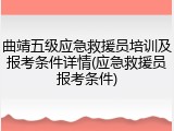 曲靖五级应急救援员培训及报考条件详情(应急救援员报考条件)