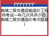 曲靖二级交通运输造价工程师考试一年几次共多少题(曲靖二级交通造价考次题量)