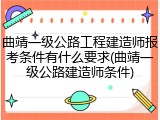 曲靖一级公路工程建造师报考条件有什么要求(曲靖一级公路建造师条件)