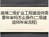 曲靖二级矿业工程建造师需要年审吗怎么操作(二级建造师年审流程)
