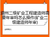潮州二级矿业工程建造师需要年审吗怎么操作(矿业二级建造师年审)