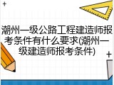 潮州一级公路工程建造师报考条件有什么要求(潮州一级建造师报考条件)