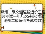 潮州二级交通运输造价工程师考试一年几次共多少题(潮州二级造价考试次数)