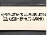 潮州标准员考试培训机构哪里找(潮州标准员培训点)