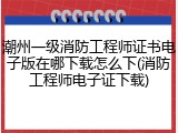 潮州一级消防工程师证书电子版在哪下载怎么下(消防工程师电子证下载)