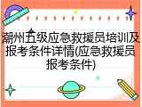 潮州五级应急救援员培训及报考条件详情(应急救援员报考条件)