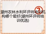 潮州农林水利环评师培训机构哪个最好(潮州环评师培训优选)