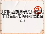 庆阳执业药师考试去哪里线下报名(庆阳药师考试报名点)
