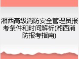 湘西高级消防安全管理员报考条件和时间解析(湘西消防报考指南)