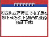湘西执业药师证书电子版在哪下载怎么下(湘西执业药师证下载)
