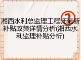 湘西水利总监理工程师最新补贴政策详情分析(湘西水利监理补贴分析)