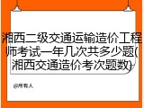 湘西二级交通运输造价工程师考试一年几次共多少题(湘西交通造价考次题数)