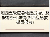 湘西五级应急救援员培训及报考条件详情(湘西应急救援员报考)