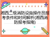 湘西二级消防设施操作员报考条件和时间解析(湘西消防报考指南)
