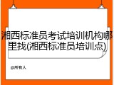 湘西标准员考试培训机构哪里找(湘西标准员培训点)