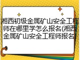 湘西初级金属矿山安全工程师在哪里学怎么报名(湘西金属矿山安全工程师报名)