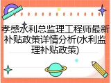 孝感水利总监理工程师最新补贴政策详情分析(水利监理补贴政策)
