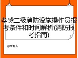 孝感二级消防设施操作员报考条件和时间解析(消防报考指南)