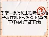 孝感一级消防工程师证书电子版在哪下载怎么下(消防工程师电子证下载)