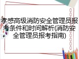 孝感高级消防安全管理员报考条件和时间解析(消防安全管理员报考指南)