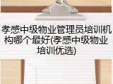 孝感中级物业管理员培训机构哪个最好(孝感中级物业培训优选)