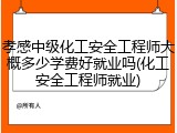 孝感中级化工安全工程师大概多少学费好就业吗(化工安全工程师就业)