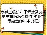孝感二级矿业工程建造师需要年审吗怎么操作(矿业二级建造师年审流程)