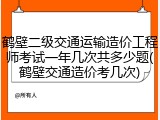 鹤壁二级交通运输造价工程师考试一年几次共多少题(鹤壁交通造价考几次)