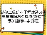 鹤壁二级矿业工程建造师需要年审吗怎么操作(鹤壁二级矿建师年审流程)