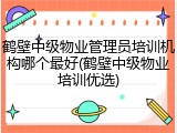 鹤壁中级物业管理员培训机构哪个最好(鹤壁中级物业培训优选)