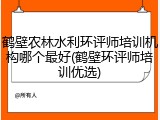 鹤壁农林水利环评师培训机构哪个最好(鹤壁环评师培训优选)