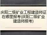 庆阳二级矿业工程建造师证在哪里报考(庆阳二级矿业建造师报考)