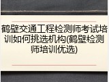 鹤壁交通工程检测师考试培训如何挑选机构(鹤壁检测师培训优选)
