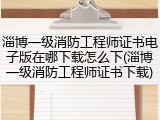 淄博一级消防工程师证书电子版在哪下载怎么下(淄博一级消防工程师证书下载)
