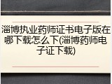 淄博执业药师证书电子版在哪下载怎么下(淄博药师电子证下载)