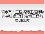 淄博石油工程咨询工程师培训学校哪里好(淄博工程师培训优选)