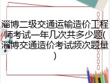 淄博二级交通运输造价工程师考试一年几次共多少题(淄博交通造价考试频次题量)