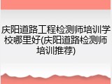 庆阳道路工程检测师培训学校哪里好(庆阳道路检测师培训推荐)