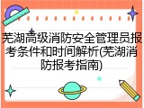 芜湖高级消防安全管理员报考条件和时间解析(芜湖消防报考指南)