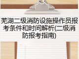 芜湖二级消防设施操作员报考条件和时间解析(二级消防报考指南)