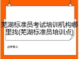 芜湖标准员考试培训机构哪里找(芜湖标准员培训点)