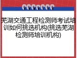 芜湖交通工程检测师考试培训如何挑选机构(挑选芜湖检测师培训机构)