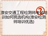 淮安交通工程检测师考试培训如何挑选机构(淮安检测师培训优选)
