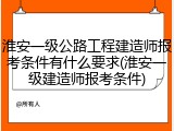 淮安一级公路工程建造师报考条件有什么要求(淮安一级建造师报考条件)