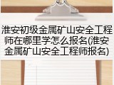淮安初级金属矿山安全工程师在哪里学怎么报名(淮安金属矿山安全工程师报名)